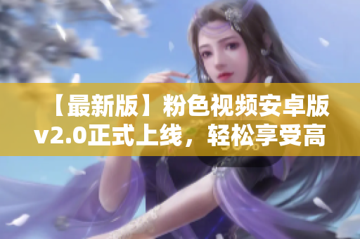【最新版】粉色视频安卓版v2.0正式上线，轻松享受高清视频！