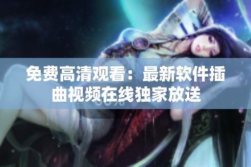 免费高清观看：最新软件插曲视频在线独家放送
