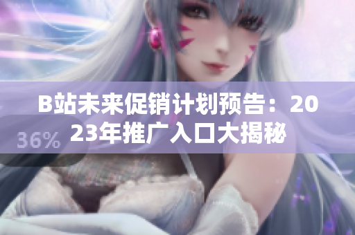 B站未来促销计划预告：2023年推广入口大揭秘