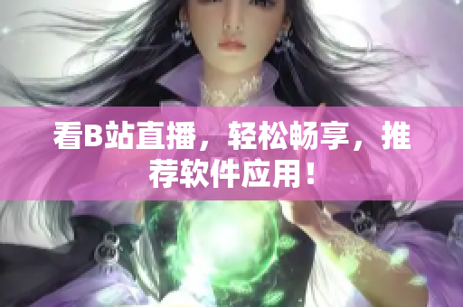 看B站直播，轻松畅享，推荐软件应用！