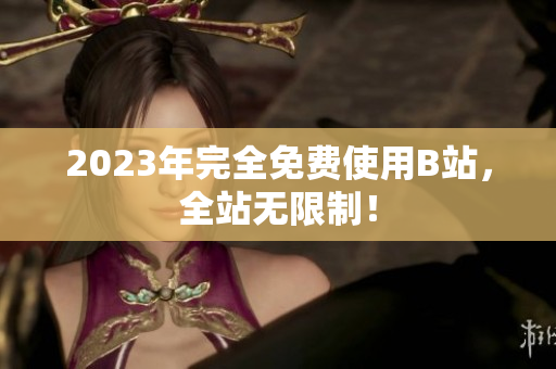 2023年完全免费使用B站，全站无限制！