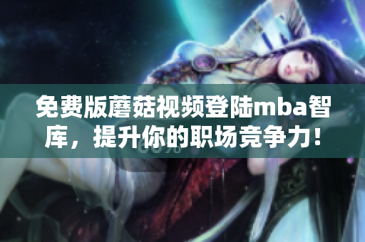 免费版蘑菇视频登陆mba智库，提升你的职场竞争力！