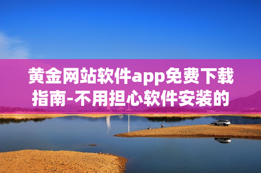 黄金网站软件app免费下载指南-不用担心软件安装的烦恼