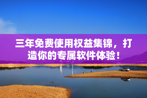三年免费使用权益集锦，打造你的专属软件体验！