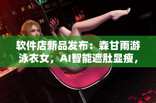 软件店新品发布：森甘雨游泳衣女，AI智能遮肚显瘦，全程3D打印定制！