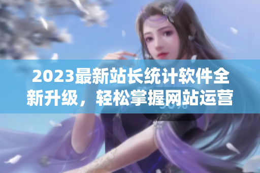 2023最新站长统计软件全新升级，轻松掌握网站运营情况！