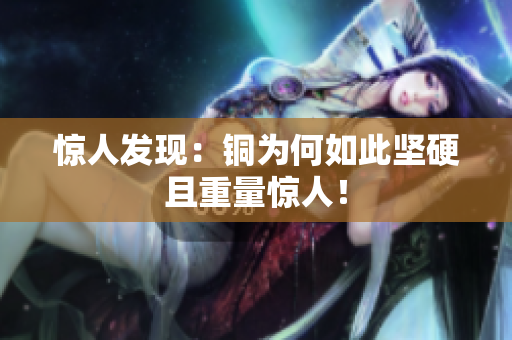 惊人发现：铜为何如此坚硬且重量惊人！