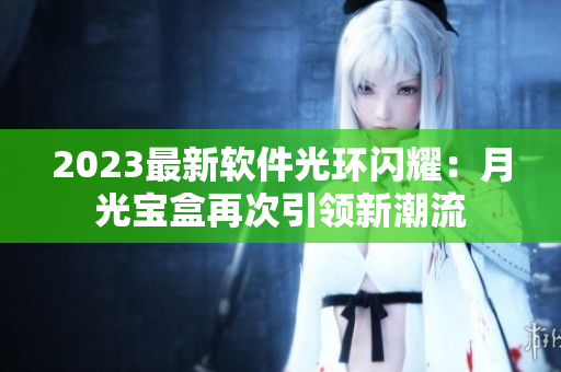 2023最新软件光环闪耀：月光宝盒再次引领新潮流