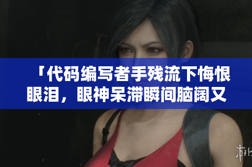 「代码编写者手残流下悔恨眼泪，眼神呆滞瞬间脑阔又开」