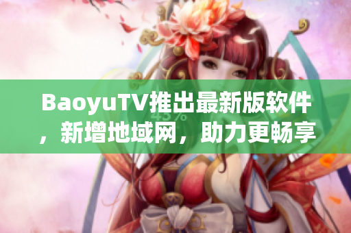 BaoyuTV推出最新版软件，新增地域网，助力更畅享视听