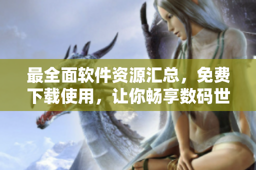 最全面软件资源汇总，免费下载使用，让你畅享数码世界