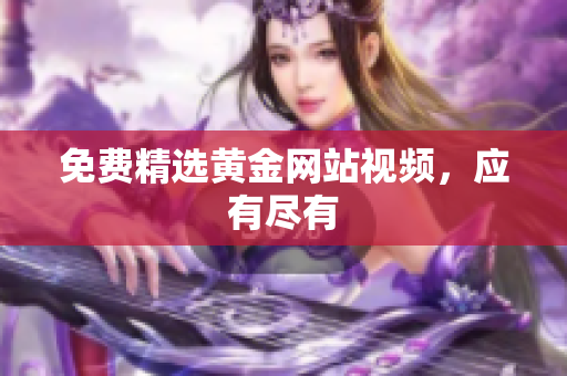 免费精选黄金网站视频，应有尽有