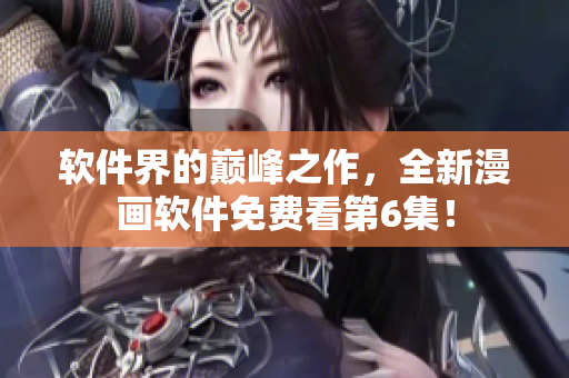 软件界的巅峰之作，全新漫画软件免费看第6集！