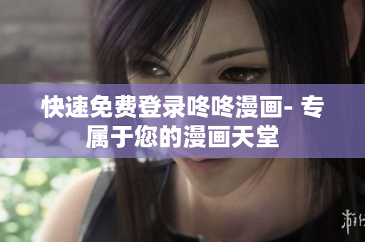 快速免费登录咚咚漫画- 专属于您的漫画天堂