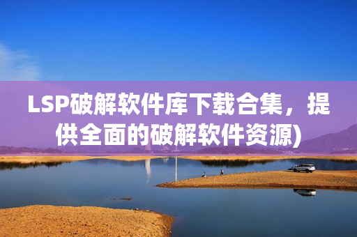 LSP破解软件库下载合集，提供全面的破解软件资源)