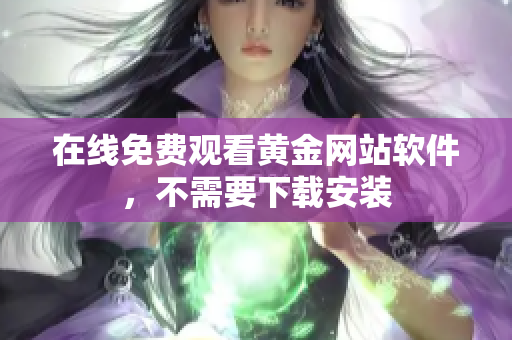 在线免费观看黄金网站软件，不需要下载安装