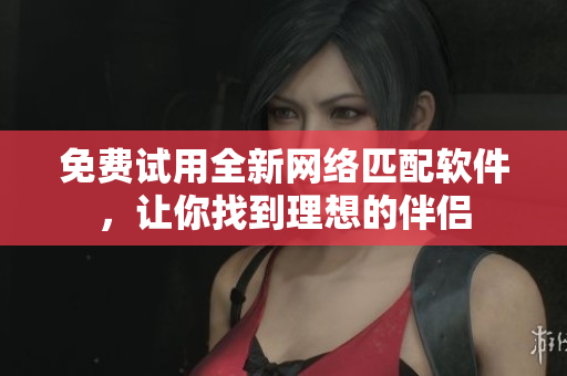 免费试用全新网络匹配软件，让你找到理想的伴侣