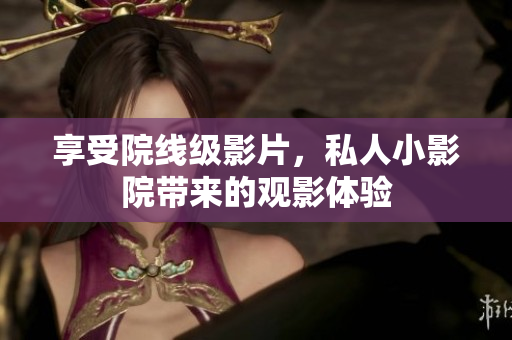 享受院线级影片，私人小影院带来的观影体验