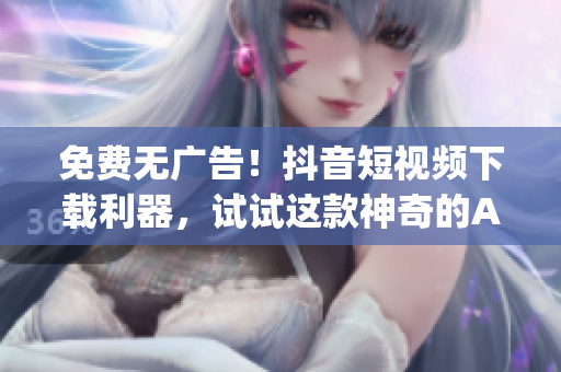 免费无广告！抖音短视频下载利器，试试这款神奇的App！