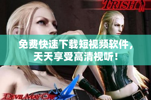 免费快速下载短视频软件，天天享受高清视听！