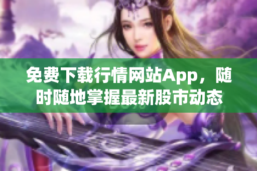 免费下载行情网站App，随时随地掌握最新股市动态