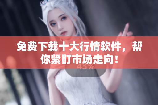 免费下载十大行情软件，帮你紧盯市场走向！