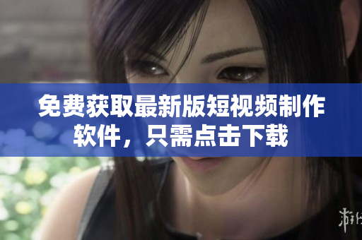 免费获取最新版短视频制作软件，只需点击下载