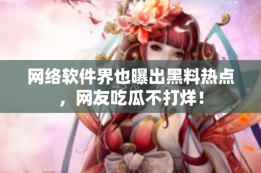 网络软件界也曝出黑料热点，网友吃瓜不打烊！
