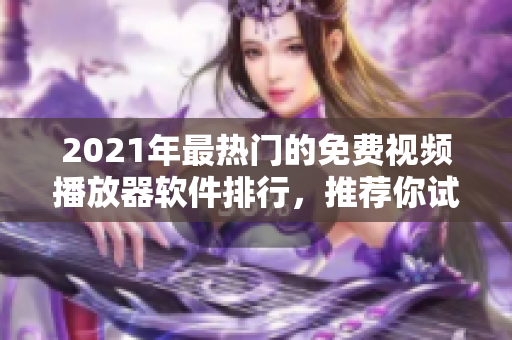 2021年最热门的免费视频播放器软件排行，推荐你试试这几款！