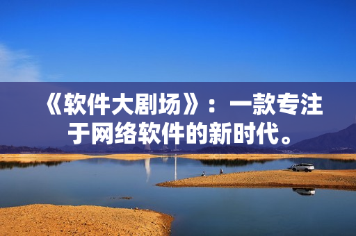 《软件大剧场》：一款专注于网络软件的新时代。