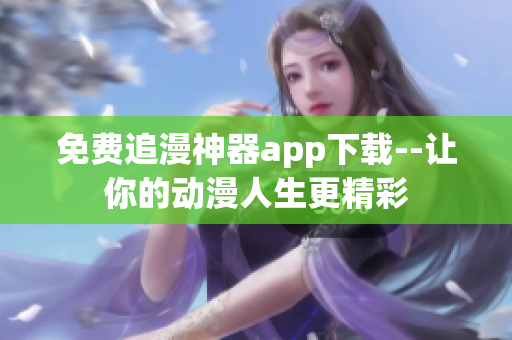 免费追漫神器app下载--让你的动漫人生更精彩