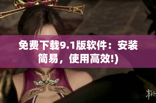 免费下载9.1版软件：安装简易，使用高效!)