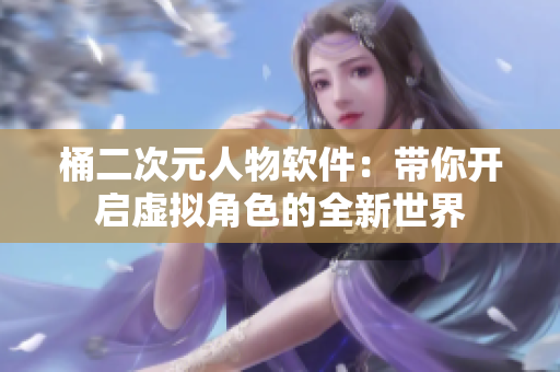 桶二次元人物软件：带你开启虚拟角色的全新世界
