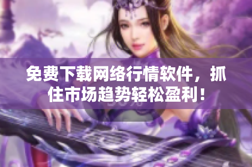 免费下载网络行情软件，抓住市场趋势轻松盈利！