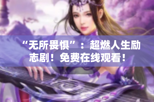 “无所畏惧”：超燃人生励志剧！免费在线观看！