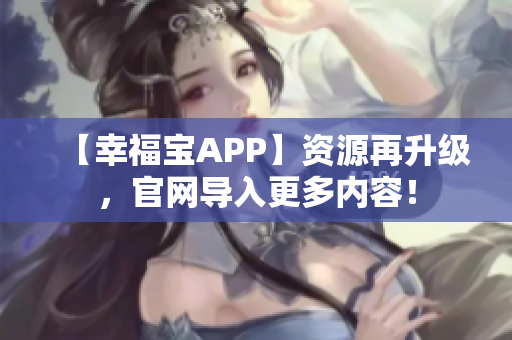 【幸福宝APP】资源再升级，官网导入更多内容！
