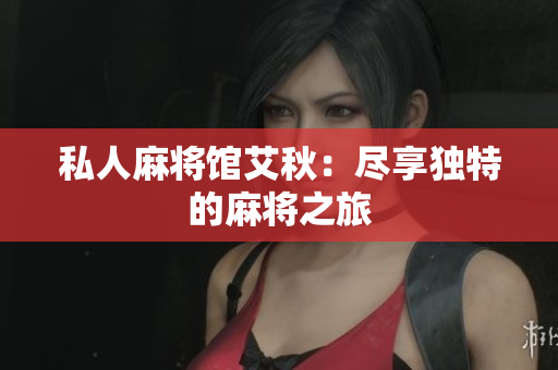 私人麻将馆艾秋：尽享独特的麻将之旅