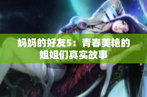 妈妈的好友5：青春美艳的姐姐们真实故事