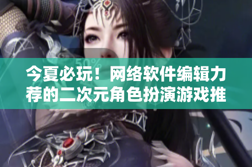 今夏必玩！网络软件编辑力荐的二次元角色扮演游戏推荐