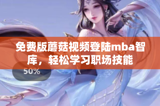 免费版蘑菇视频登陆mba智库，轻松学习职场技能
