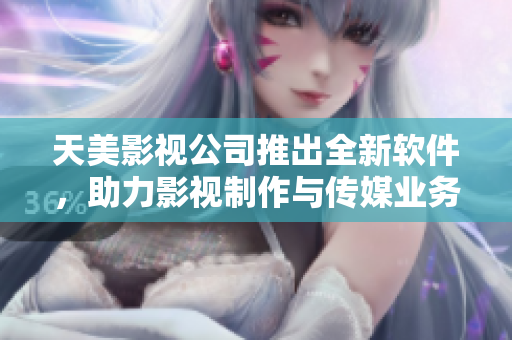 天美影视公司推出全新软件，助力影视制作与传媒业务