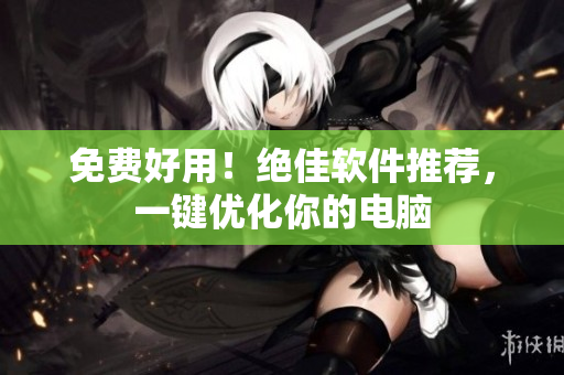 免费好用！绝佳软件推荐，一键优化你的电脑