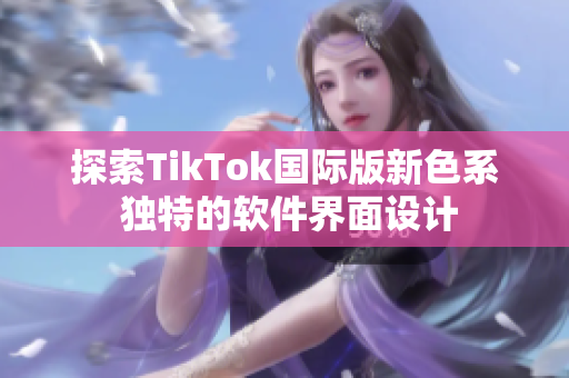 探索TikTok国际版新色系 独特的软件界面设计