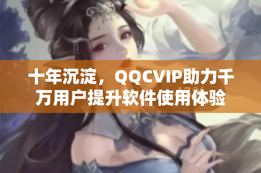 十年沉淀，QQCVIP助力千万用户提升软件使用体验