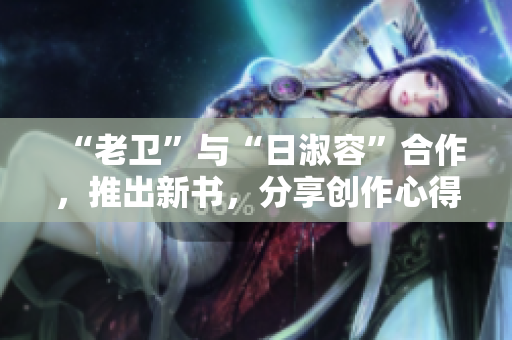 “老卫”与“日淑容”合作，推出新书，分享创作心得