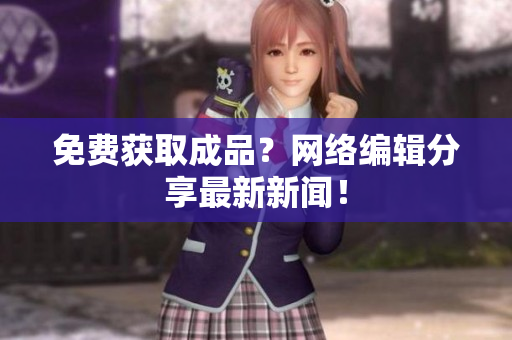 免费获取成品？网络编辑分享最新新闻！