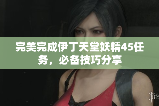 完美完成伊丁天堂妖精45任务，必备技巧分享
