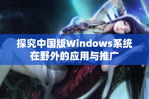 探究中国版Windows系统在野外的应用与推广
