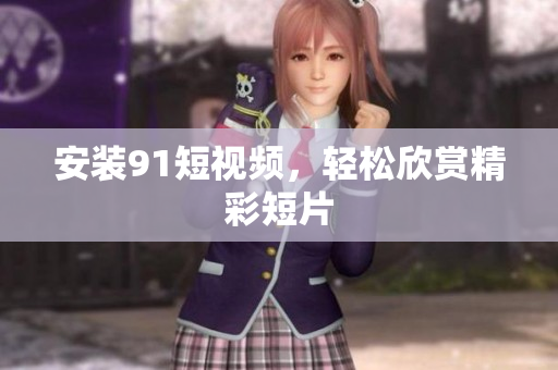 安装91短视频，轻松欣赏精彩短片