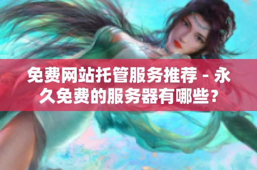 免费网站托管服务推荐 - 永久免费的服务器有哪些？